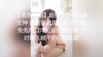 【兔兔学姐】超极品身材性感女神 爸爸要被操出尿来啦 看兔兔用口穴征服爸爸肉棒 一对嫩乳被干的花枝乱颤