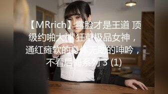 【MRrich】露脸才是王道 顶级约啪大神 狂草极品女神，通红瘫软的身体无助的呻吟，不看后悔系列 3 (1)