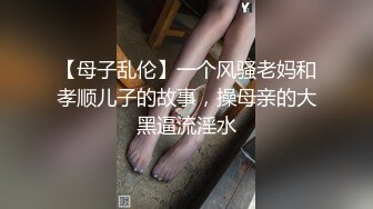 【母子乱伦】一个风骚老妈和孝顺儿子的故事，操母亲的大黑逼流淫水