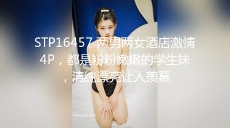 STP16457 两男两女酒店激情4P，都是粉粉嫩嫩的学生妹，清纯漂亮让人羡慕