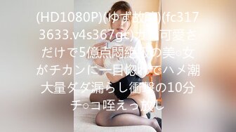 (HD1080P)(ゆず故障)(fc3173633.v4s367gc)カン可愛さだけで5億点悶絶級の美○女がチカンに一目惚れでハメ潮大量ダダ漏らし衝撃の10分チ○コ咥えっ放し