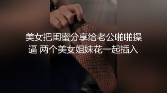 美女把闺蜜分享给老公啪啪操逼 两个美女姐妹花一起插入