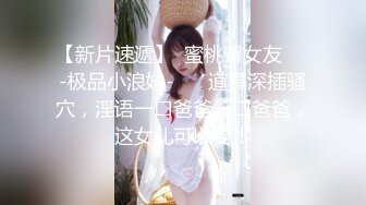 【新片速遞】  蜜桃臀女友❤️-极品小浪妹-❤️ 道具深插骚穴，淫语一口爸爸一口爸爸，这女儿可以要！