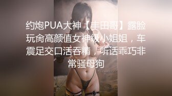 约炮PUA大神【丰田哥】露脸玩肏高颜值女神级小姐姐，车震足交口活吞精，听话乖巧非常骚母狗