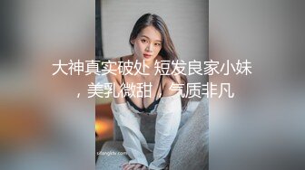 大神真实破处 短发良家小妹，美乳微甜，气质非凡