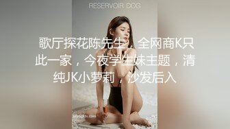  歌厅探花陈先生，全网商K只此一家，今夜学生妹主题，清纯JK小萝莉，沙发后入