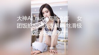 大神AI_nude高能之作❤️女团饭拍现场去衣裸舞 丝滑极致反差真假难辨