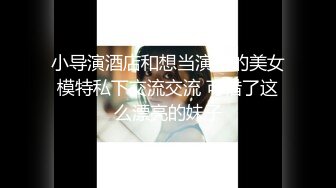 小导演酒店和想当演员的美女模特私下交流交流 可惜了这么漂亮的妹子