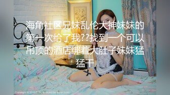 海角社区兄妹乱伦大神妹妹的第一次给了我??找到一个可以吊顶的酒店绑着大肚子妹妹猛猛干