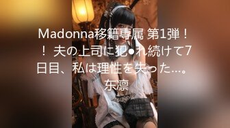 Madonna移籍専属 第1弾！！ 夫の上司に犯●れ続けて7日目、私は理性を失った…。 东凛