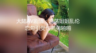 大陆AV剧情：淫荡姐姐乱伦恋勾引受伤弟弟啪啪