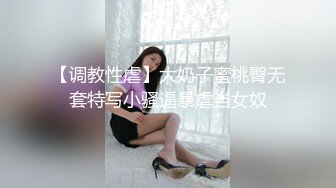 【调教性虐】大奶子蜜桃臀无套特写小骚逼暴虐当女奴