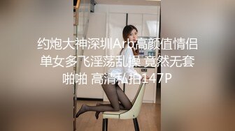 约炮大神深圳Arb高颜值情侣单女多飞淫荡乱操 竟然无套啪啪 高清私拍147P