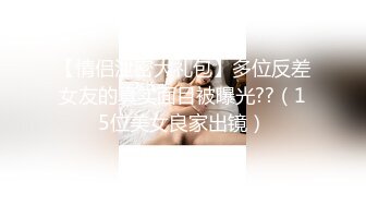 【情侣泄密大礼包】多位反差女友的真实面目被曝光??（15位美女良家出镜）