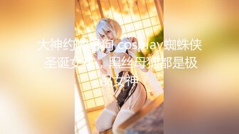 大神约啪母狗 cosplay蜘蛛侠 圣诞女孩，黑丝母狗都是极品女神