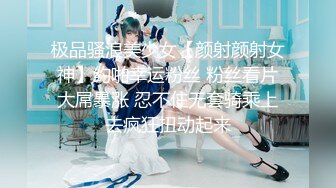 极品骚浪美少女【颜射颜射女神】约啪幸运粉丝 粉丝看片大屌暴涨 忍不住无套骑乘上去疯狂扭动起来