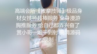 高端会所〖按摩技师〗极品身材女技师超棒服务 全身漫游胸推服务 给自己都弄兴奋了 赏小哥一炮干到射 高清源码录制