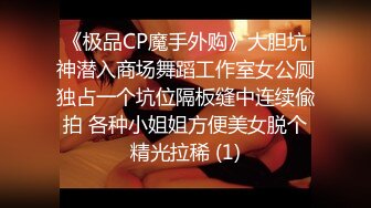 《极品CP魔手外购》大胆坑神潜入商场舞蹈工作室女公厕独占一个坑位隔板缝中连续偸拍 各种小姐姐方便美女脱个精光拉稀 (1)