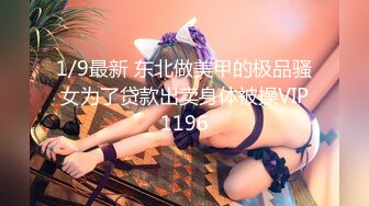 1/9最新 东北做美甲的极品骚女为了贷款出卖身体被操VIP1196