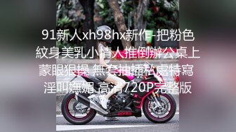 91新人xh98hx新作-把粉色紋身美乳小情人推倒辦公桌上蒙眼狠操 無套抽插私處特寫 淫叫嫵媚 高清720P完整版