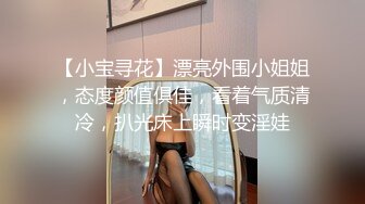 【小宝寻花】漂亮外围小姐姐，态度颜值俱佳，看着气质清冷，扒光床上瞬时变淫娃