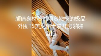 颜值身材秒杀很多嫩模的极品外围TS美女和土豪开房啪啪自拍