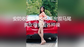 安防收藏级美女花草房双马尾美女被男友各种操