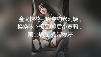  金戈探花，原专约老阿姨，换换味，极品00后小萝莉，前凸后翘 娉娉婷婷