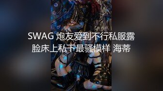 SWAG 炮友爱到不行私服露脸床上私下最骚模样 海蒂