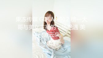 果冻传媒 GDCM-012 榜一大哥与美女主播的一场艳遇 美嘉(云朵)