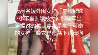 极品名媛外围女神『广州嫩妹-小笨蛋』嫖妓大神那些年出差操过的鸡，穿衣是高不可攀的女神，脱衣是淫荡下贱母狗 (2)