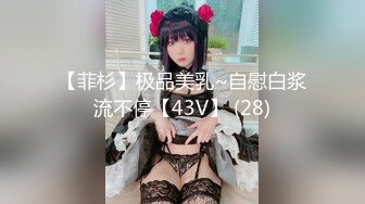 【菲杉】极品美乳~自慰白浆流不停【43V】 (28)