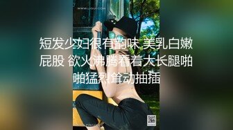 短发少妇很有韵味 美乳白嫩屁股 欲火沸腾看着大长腿啪啪猛烈耸动抽插