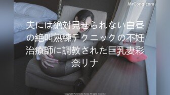 夫には絶対見せられない白昼の絶叫熟練テクニックの不妊治療師に調教された巨乳妻彩奈リナ