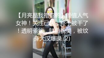 【月亮是我撸弯的】颜值人气女神！关注已久，终于被干了！透明蕾丝，肤白貌美，被纹身大汉爆操 (2)