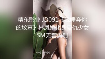 精东影业 JD091《我唾弃你的坟墓》林凤娇化身复仇少女SM无套内射