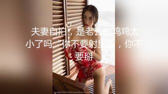  夫妻自拍，是老公的鸡鸡太小了吗“你不要射里面，你不要掰