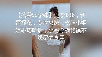 【搞兼职学妹】门票138，新晋探花，专攻嫩妹，软萌小姐姐乖巧听话，小哥今夜艳福不浅尽情享用