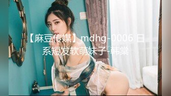 【麻豆传媒】mdhg-0006 日系短发软萌妹子-韩棠