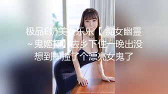 极品E奶美女乐乐【 痴女幽霊～鬼姬杯】去乡下住一晚出没想到却撞了个漂亮女鬼了