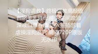 【淫狗调教】终极调教高颜值白嫩美乳骚母狗 卫生间跪舔深喉口爆吞精 后入抽插怼着虐操淫狗浪穴 高清720P原版无水印