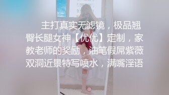 ❤️主打真实无滤镜，极品翘臀长腿女神【优优】定制，家教老师的奖励，油笔假屌紫薇双洞近景特写喷水，满嘴淫语