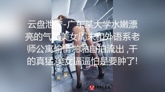 云盘泄密-广东某大学水嫩漂亮的气质美女周末和外语系老师公寓偷情啪啪自拍流出 ,干的真猛,美女逼逼怕是要肿了!