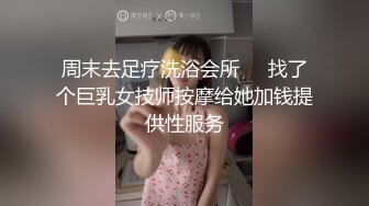 周末去足疗洗浴会所❤️找了个巨乳女技师按摩给她加钱提供性服务