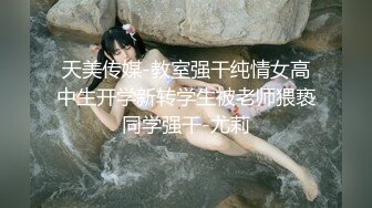 天美传媒-教室强干纯情女高中生开学新转学生被老师猥亵同学强干-尤莉