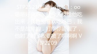 STP25210 黑丝小姐姐：oo嗯嗯好爽啊，我今天要给他吃出来，我特别喜欢吃鸡巴，我不是故意的，打疼你蛋蛋了，他射了射了我要喷了啊啊啊 VIP2209