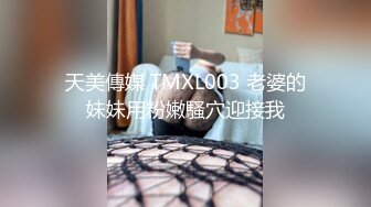 天美傳媒 TMXL003 老婆的妹妹用粉嫩騷穴迎接我