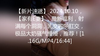 【新片速遞】 2024.10.10，【家有E妻】，最新福利，射满每个洞洞，乳交啪啪肛交，极品大奶骚气慢慢，推荐！[1.16G/MP4/16:44]