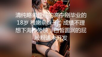 清纯略带性感的高中刚毕业的18岁 稚嫩萌妹子，成绩不理想下海挣外快，白皙圆润的屁股粉逼未开发