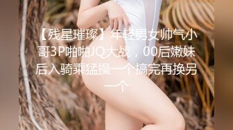 【残星璀璨】年轻男女帅气小哥3P啪啪JQ大战，00后嫩妹后入骑乘猛操一个搞完再换另一个